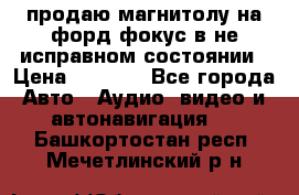 продаю магнитолу на форд-фокус в не исправном состоянии › Цена ­ 2 000 - Все города Авто » Аудио, видео и автонавигация   . Башкортостан респ.,Мечетлинский р-н